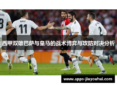 西甲双雄巴萨与皇马的战术博弈与攻防对决分析