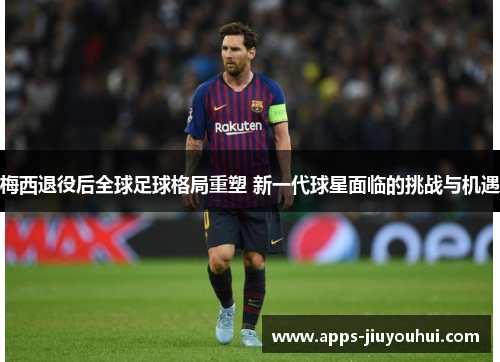 梅西退役后全球足球格局重塑 新一代球星面临的挑战与机遇