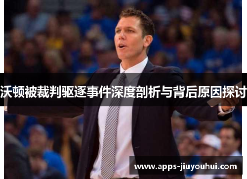 沃顿被裁判驱逐事件深度剖析与背后原因探讨