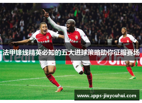 法甲锋线精英必知的五大进球策略助你征服赛场