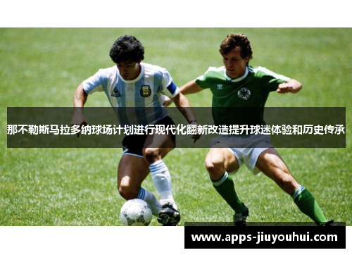 那不勒斯马拉多纳球场计划进行现代化翻新改造提升球迷体验和历史传承 那不勒斯马拉多纳球场计划进行现代化翻新改造提升球迷体验和历史传承