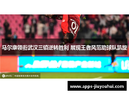 马尔康领衔武汉三镇逆转胜利 展现王者风范助球队凯旋